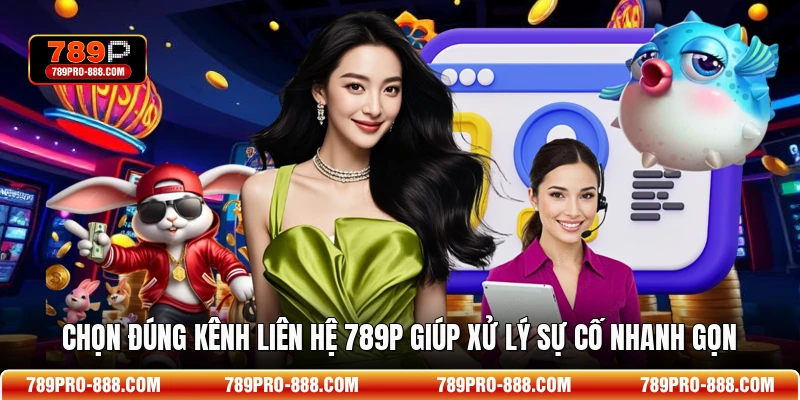 Chọn đúng kênh liên hệ 789p giúp xử lý sự cố nhanh gọn